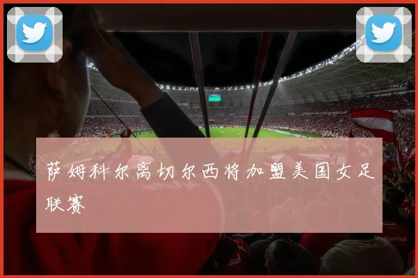 萨姆科尔离切尔西将加盟美国女足联赛