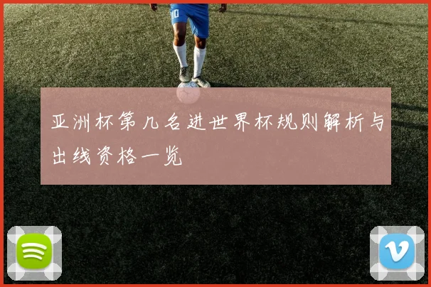 亚洲杯第几名进世界杯规则解析与出线资格一览