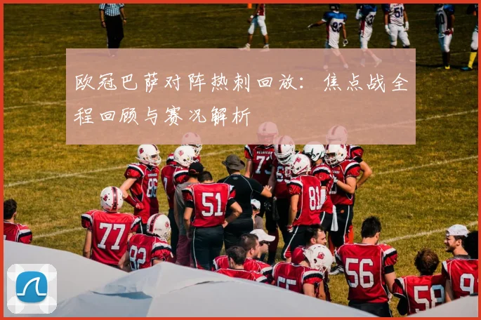 欧冠巴萨对阵热刺回放：焦点战全程回顾与赛况解析