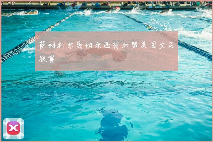 萨姆科尔离切尔西将加盟美国女足联赛