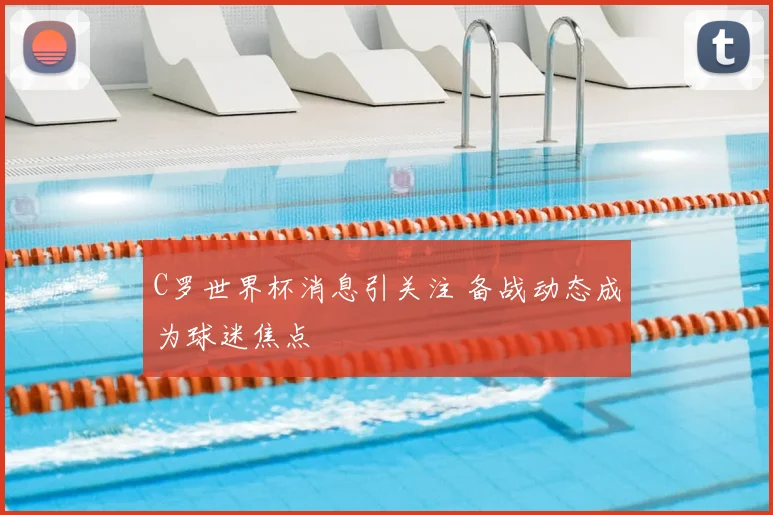 C罗世界杯消息引关注 备战动态成为球迷焦点
