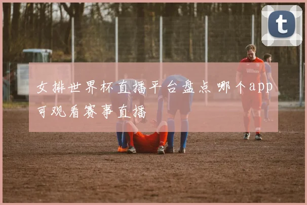 女排世界杯直播平台盘点 哪个app可观看赛事直播