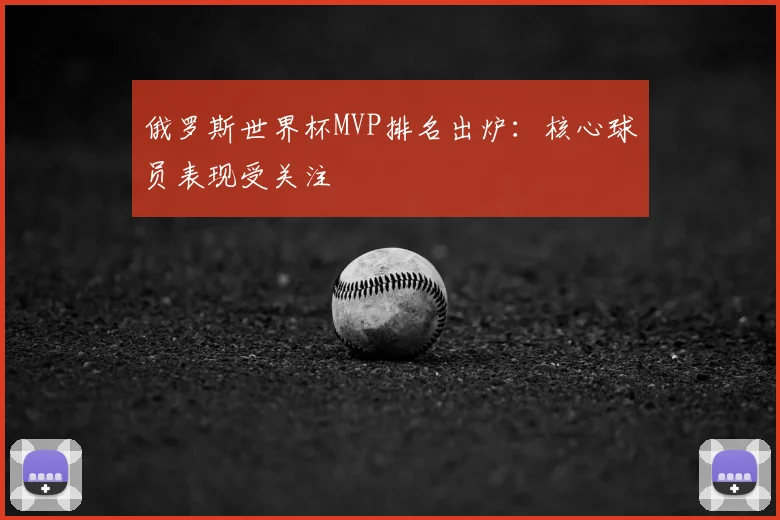 俄罗斯世界杯MVP排名出炉：核心球员表现受关注