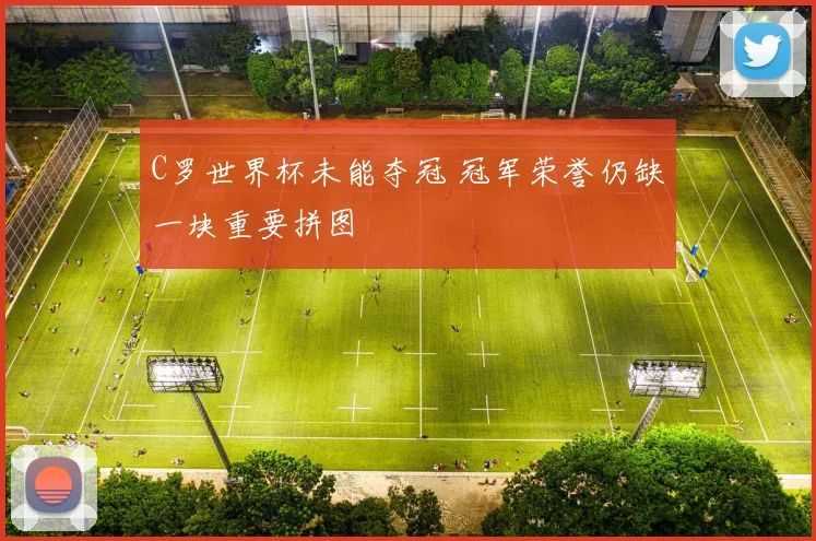 C罗世界杯未能夺冠 冠军荣誉仍缺一块重要拼图