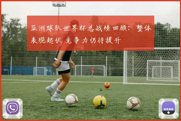 亚洲球队世界杯总战绩回顾：整体表现起伏 竞争力仍待提升