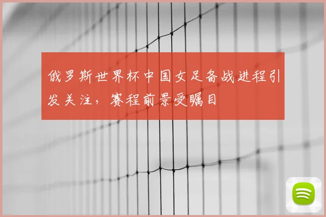 俄罗斯世界杯中国女足备战进程引发关注，赛程前景受瞩目
