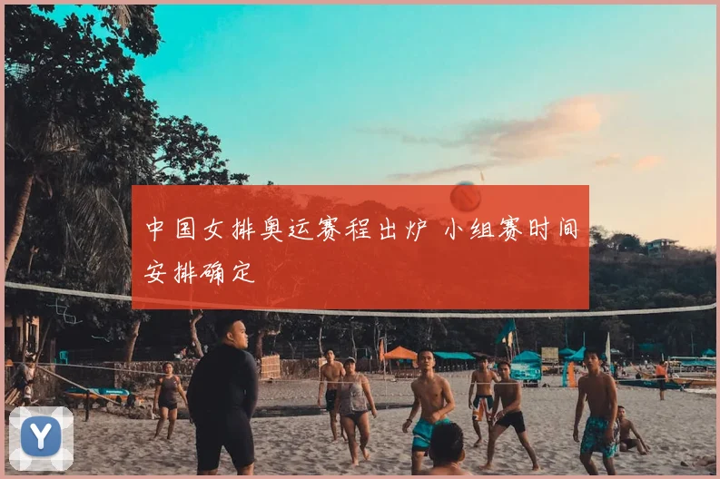 中国女排奥运赛程出炉 小组赛时间安排确定