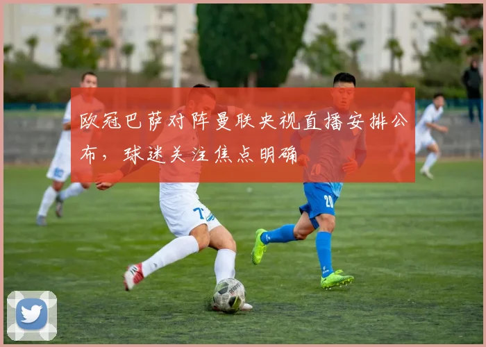 欧冠巴萨对阵曼联央视直播安排公布，球迷关注焦点明确