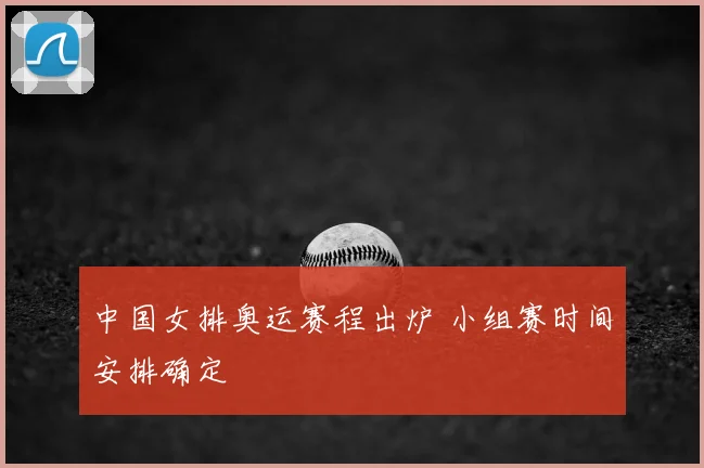中国女排奥运赛程出炉 小组赛时间安排确定