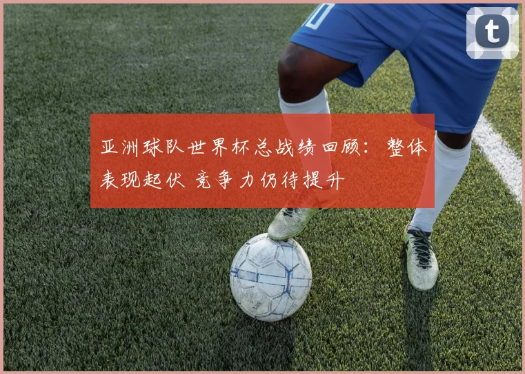 亚洲球队世界杯总战绩回顾：整体表现起伏 竞争力仍待提升