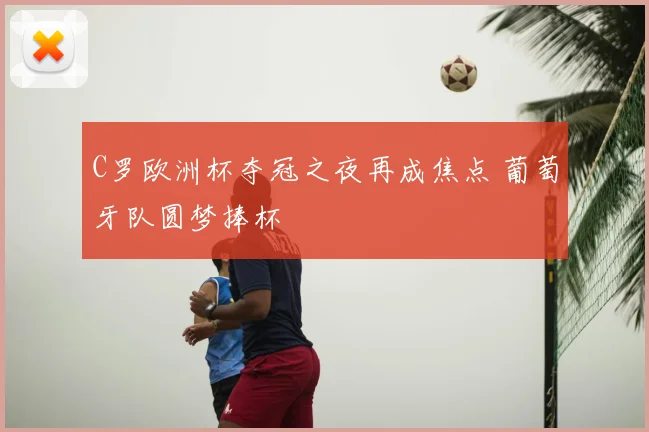 C罗欧洲杯夺冠之夜再成焦点 葡萄牙队圆梦捧杯