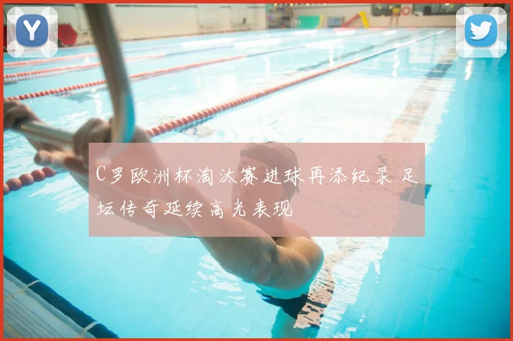 C罗欧洲杯淘汰赛进球再添纪录 足坛传奇延续高光表现