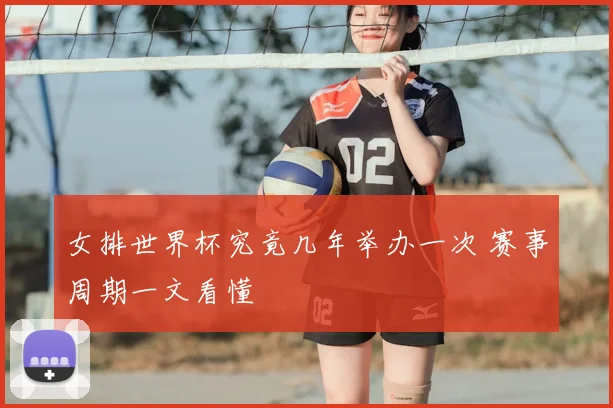 女排世界杯究竟几年举办一次 赛事周期一文看懂