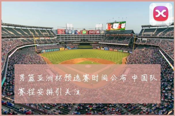 男篮亚洲杯预选赛时间公布 中国队赛程安排引关注