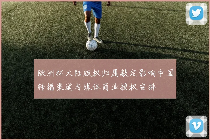 欧洲杯大陆版权归属敲定影响中国转播渠道与媒体商业授权安排