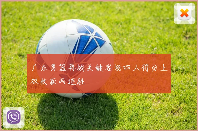广东男篮再战关键客场四人得分上双收获两连胜