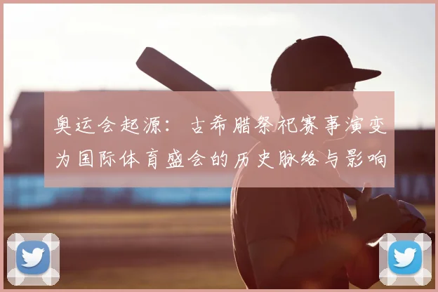 奥运会起源：古希腊祭祀赛事演变为国际体育盛会的历史脉络与影响