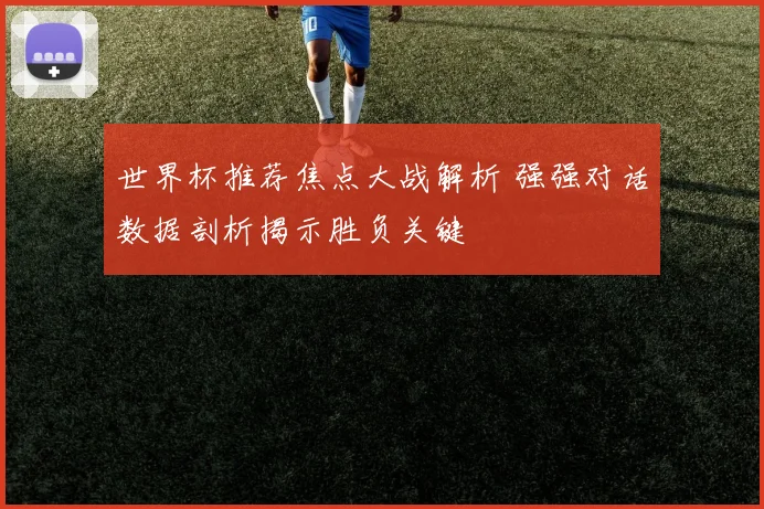 世界杯推荐焦点大战解析 强强对话数据剖析揭示胜负关键
