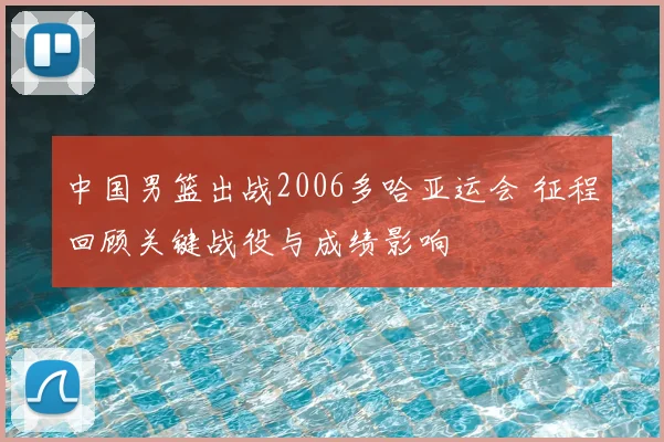 中国男篮出战2006多哈亚运会 征程回顾关键战役与成绩影响