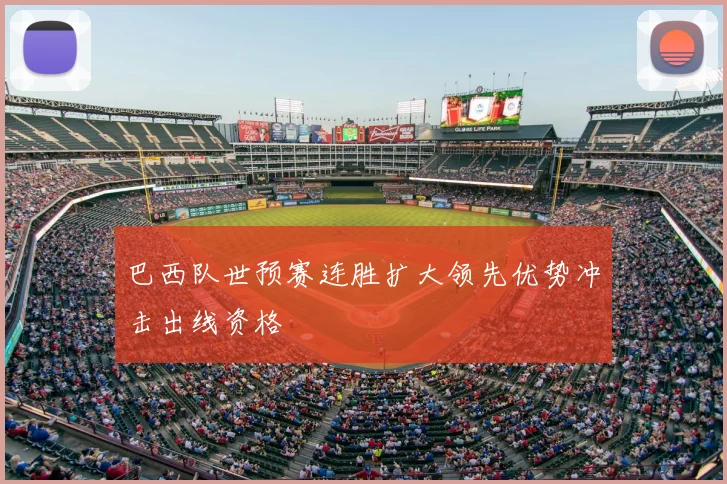 巴西队世预赛连胜扩大领先优势冲击出线资格
