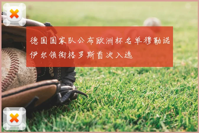 德国国家队公布欧洲杯名单穆勒诺伊尔领衔格罗斯首次入选