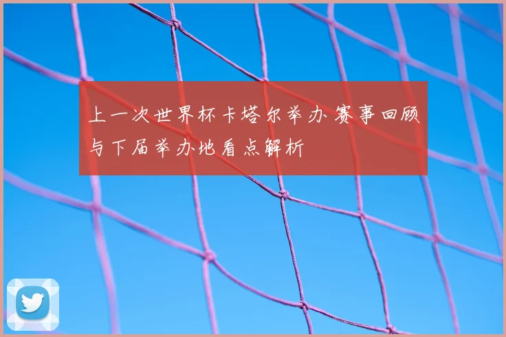 上一次世界杯卡塔尔举办 赛事回顾与下届举办地看点解析