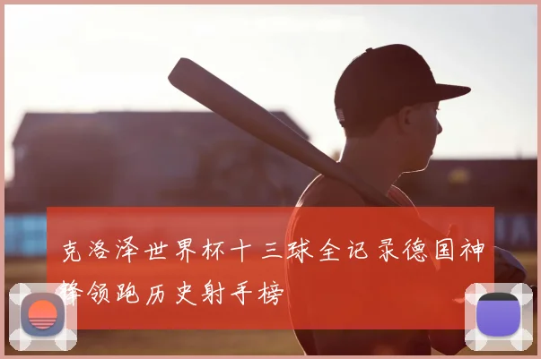 克洛泽世界杯十三球全记录德国神锋领跑历史射手榜