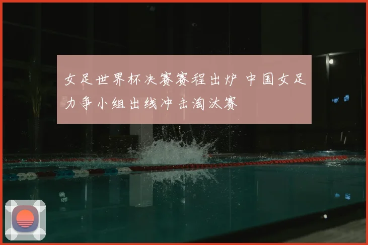 女足世界杯决赛赛程出炉 中国女足力争小组出线冲击淘汰赛