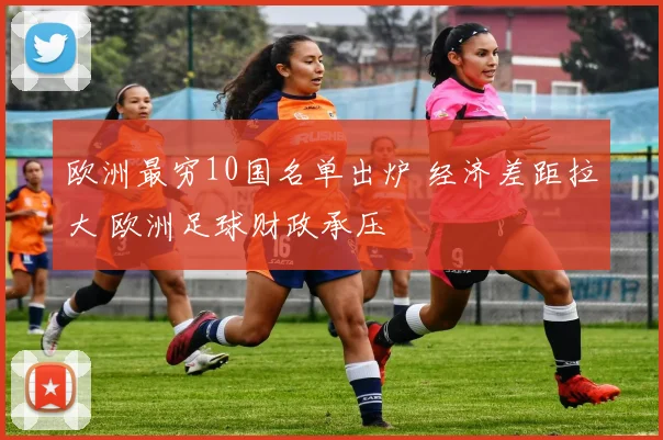 欧洲最穷10国名单出炉 经济差距拉大 欧洲足球财政承压