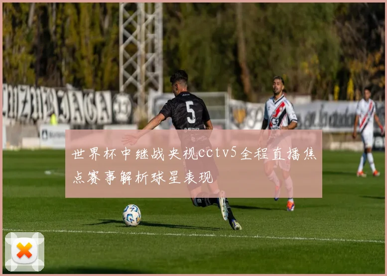 世界杯中继战央视cctv5全程直播焦点赛事解析球星表现