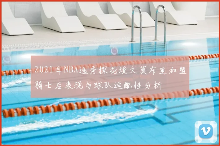 2021年NBA选秀探花埃文莫布里加盟骑士后表现与球队适配性分析