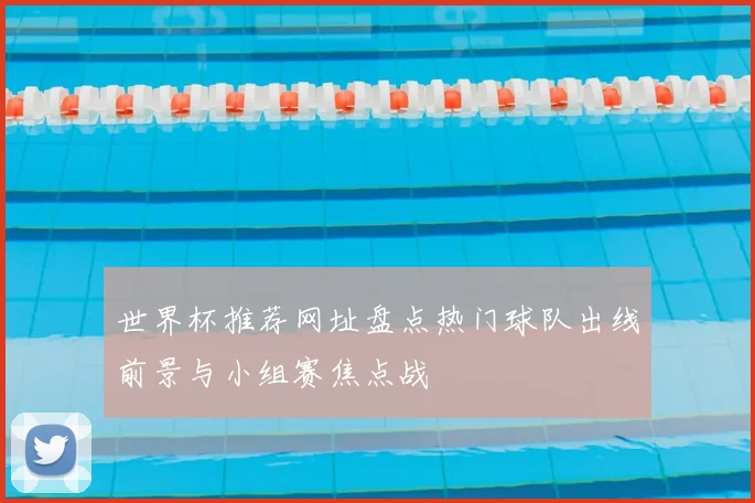 世界杯推荐网址盘点热门球队出线前景与小组赛焦点战