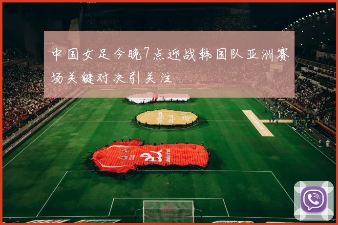 中国女足今晚7点迎战韩国队亚洲赛场关键对决引关注