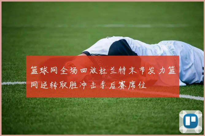 篮球网全场回放杜兰特末节发力篮网逆转取胜冲击季后赛席位
