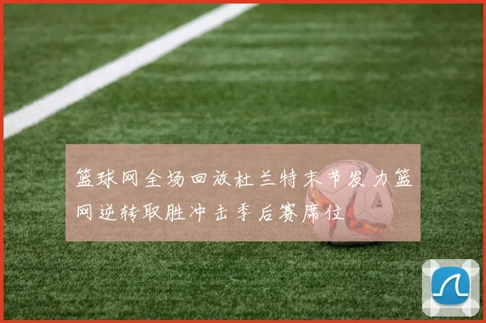 篮球网全场回放杜兰特末节发力篮网逆转取胜冲击季后赛席位
