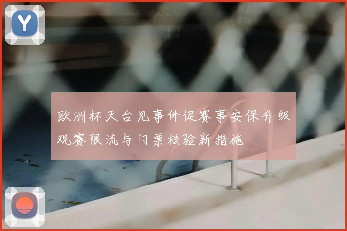 欧洲杯天台见事件促赛事安保升级观赛限流与门票核验新措施