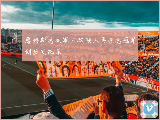 詹姆斯总决赛三双湖人再夺总冠军创历史纪录