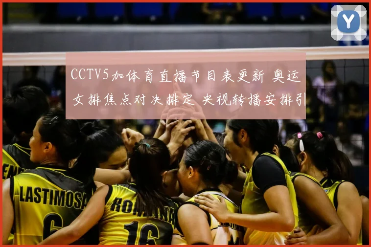 CCTV5加体育直播节目表更新 奥运女排焦点对决排定 央视转播安排引关注