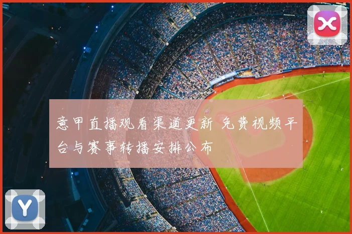 意甲直播观看渠道更新 免费视频平台与赛事转播安排公布