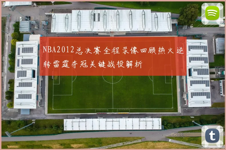NBA2012总决赛全程录像回顾热火逆转雷霆夺冠关键战役解析