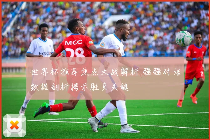 世界杯推荐焦点大战解析 强强对话数据剖析揭示胜负关键