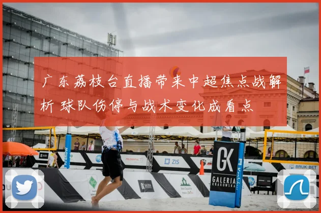 广东荔枝台直播带来中超焦点战解析 球队伤停与战术变化成看点