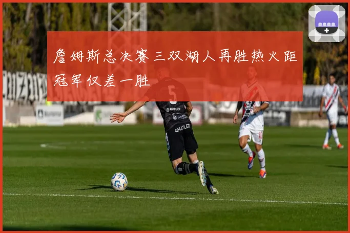 詹姆斯总决赛三双湖人再胜热火距冠军仅差一胜