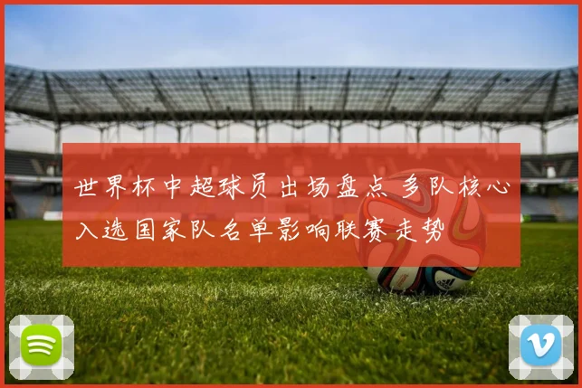 世界杯中超球员出场盘点 多队核心入选国家队名单影响联赛走势