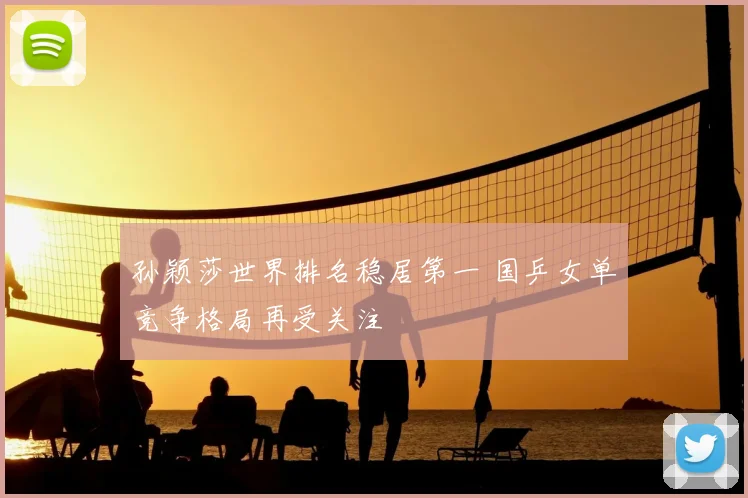 孙颖莎世界排名稳居第一 国乒女单竞争格局再受关注