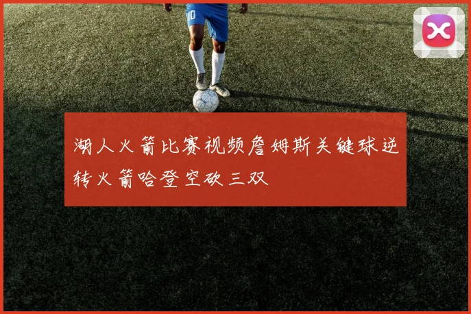 湖人火箭比赛视频詹姆斯关键球逆转火箭哈登空砍三双