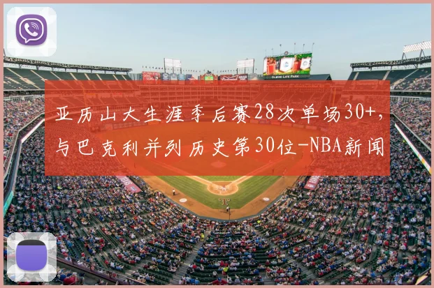 亚历山大生涯季后赛28次单场30+，与巴克利并列历史第30位-NBA新闻