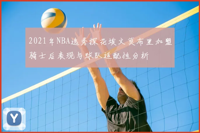 2021年NBA选秀探花埃文莫布里加盟骑士后表现与球队适配性分析