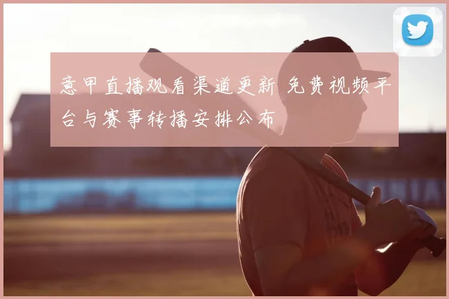 意甲直播观看渠道更新 免费视频平台与赛事转播安排公布