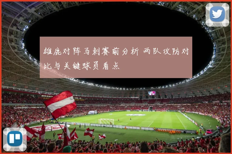 雄鹿对阵马刺赛前分析 两队攻防对比与关键球员看点
